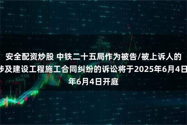 安全配资炒股 中铁二十五局作为被告/被上诉人的1起涉及建设工程施工合同纠纷的诉讼将于2025年6月4日开庭