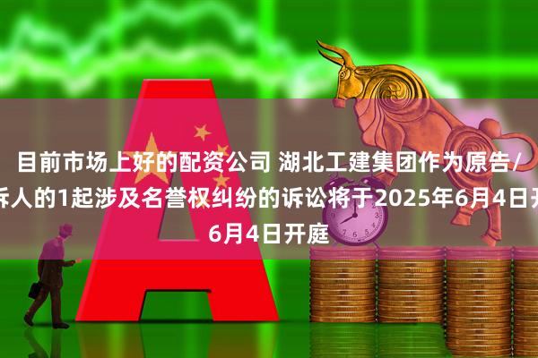 目前市场上好的配资公司 湖北工建集团作为原告/上诉人的1起涉及名誉权纠纷的诉讼将于2025年6月4日开庭