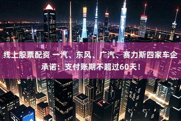 线上股票配资 一汽、东风、广汽、赛力斯四家车企承诺：支付账期不超过60天！