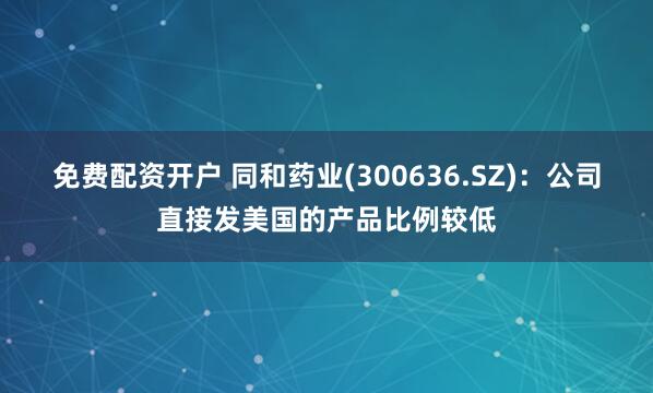免费配资开户 同和药业(300636.SZ)：公司直接发美国的产品比例较低