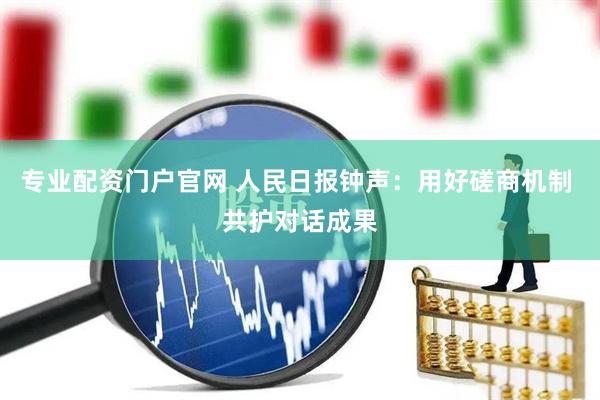 专业配资门户官网 人民日报钟声：用好磋商机制 共护对话成果