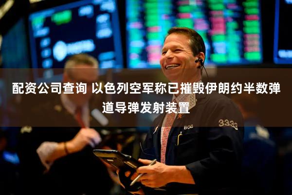 配资公司查询 以色列空军称已摧毁伊朗约半数弹道导弹发射装置