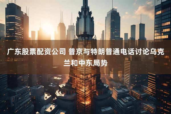 广东股票配资公司 普京与特朗普通电话讨论乌克兰和中东局势