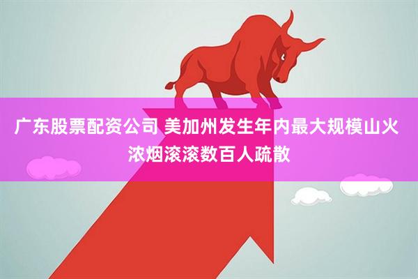 广东股票配资公司 美加州发生年内最大规模山火 浓烟滚滚数百人疏散