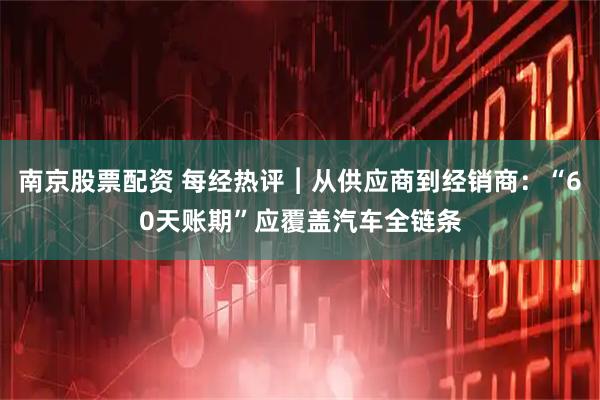 南京股票配资 每经热评︱从供应商到经销商：“60天账期”应覆盖汽车全链条