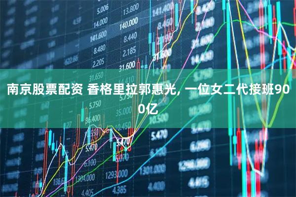 南京股票配资 香格里拉郭惠光, 一位女二代接班900亿