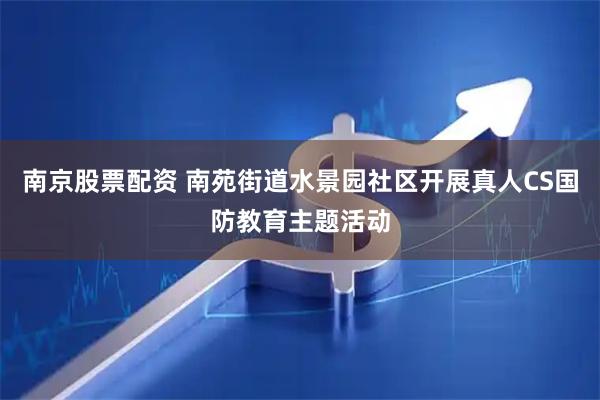 南京股票配资 南苑街道水景园社区开展真人CS国防教育主题活动