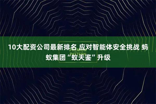 10大配资公司最新排名 应对智能体安全挑战 蚂蚁集团“蚁天鉴”升级