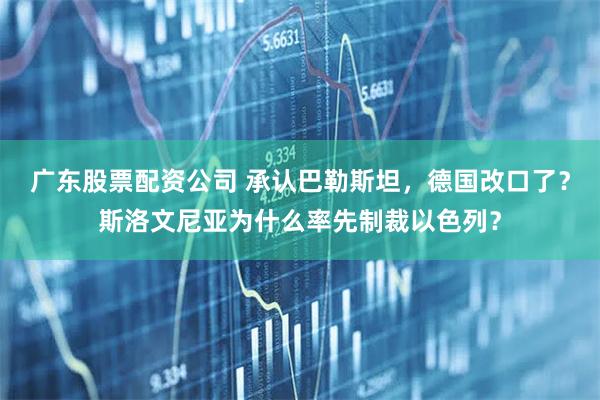 广东股票配资公司 承认巴勒斯坦，德国改口了？斯洛文尼亚为什么率先制裁以色列？