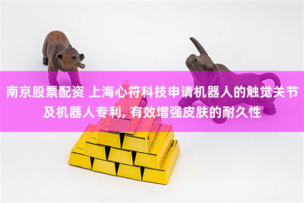 南京股票配资 上海心符科技申请机器人的触觉关节及机器人专利, 有效增强皮肤的耐久性