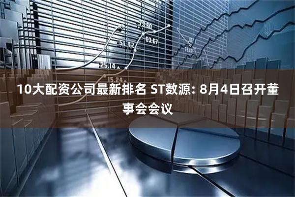 10大配资公司最新排名 ST数源: 8月4日召开董事会会议