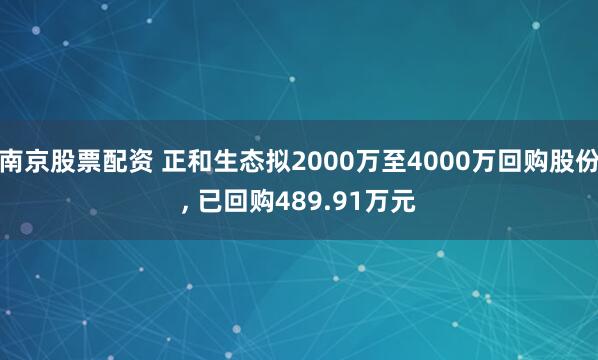南京股票配资 正和生态拟2000万至4000万回购股份, 已回购489.91万元