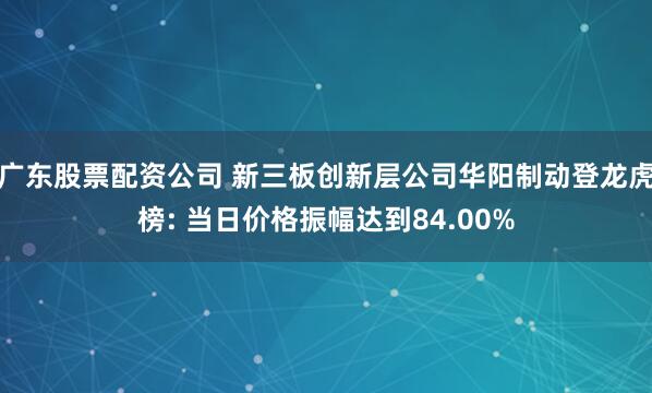 广东股票配资公司 新三板创新层公司华阳制动登龙虎榜: 当日价格振幅达到84.00%