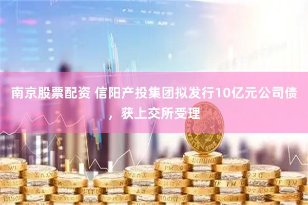南京股票配资 信阳产投集团拟发行10亿元公司债，获上交所受理
