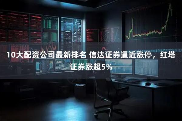 10大配资公司最新排名 信达证券逼近涨停，红塔证券涨超5%