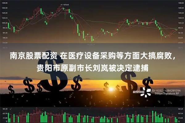 南京股票配资 在医疗设备采购等方面大搞腐败，贵阳市原副市长刘岚被决定逮捕