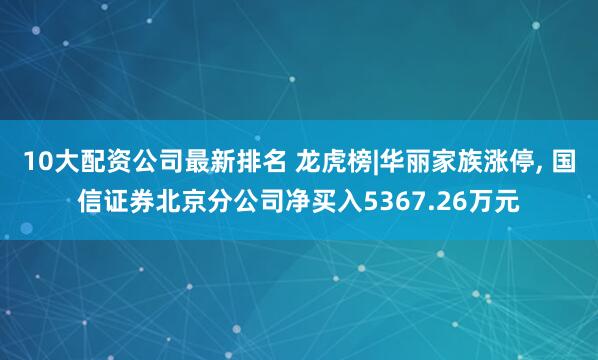 10大配资公司最新排名 龙虎榜|华丽家族涨停, 国信证券北京分公司净买入5367.26万元