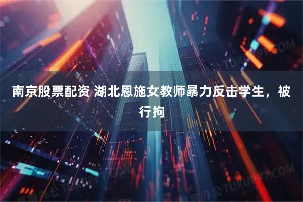 南京股票配资 湖北恩施女教师暴力反击学生，被行拘