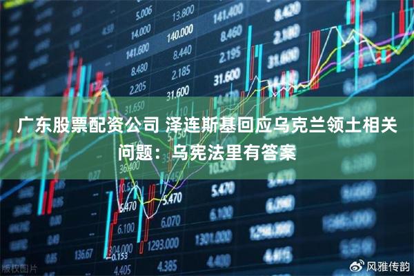 广东股票配资公司 泽连斯基回应乌克兰领土相关问题：乌宪法里有答案