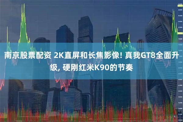 南京股票配资 2K直屏和长焦影像! 真我GT8全面升级, 硬刚红米K90的节奏