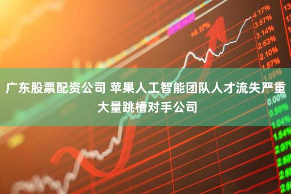 广东股票配资公司 苹果人工智能团队人才流失严重 大量跳槽对手公司