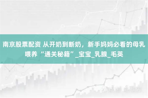 南京股票配资 从开奶到断奶，新手妈妈必看的母乳喂养 “通关秘籍”_宝宝_乳腺_毛英