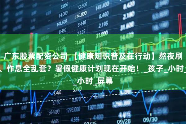 广东股票配资公司 【健康知识普及在行动】熬夜刷手机、作息全乱套？暑假健康计划现在开始！_孩子_小时_屏幕