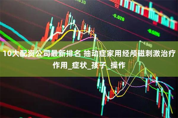 10大配资公司最新排名 抽动症家用经颅磁刺激治疗作用_症状_孩子_操作