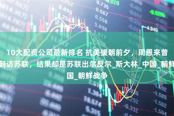 10大配资公司最新排名 抗美援朝前夕，周恩来曾秘密到访苏联，结果却是苏联出尔反尔_斯大林_中国_朝鲜战争