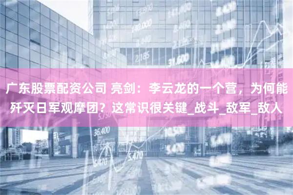 广东股票配资公司 亮剑：李云龙的一个营，为何能歼灭日军观摩团？这常识很关键_战斗_敌军_敌人