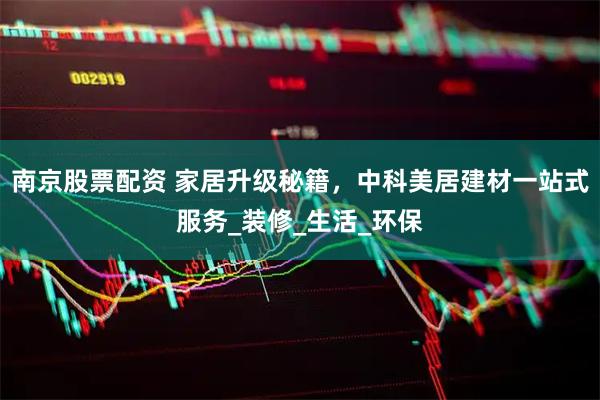南京股票配资 家居升级秘籍，中科美居建材一站式服务_装修_生活_环保