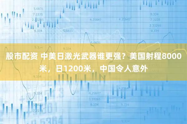 股市配资 中美日激光武器谁更强？美国射程8000米，日1200米，中国令人意外