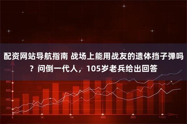 配资网站导航指南 战场上能用战友的遗体挡子弹吗？问倒一代人，105岁老兵给出回答