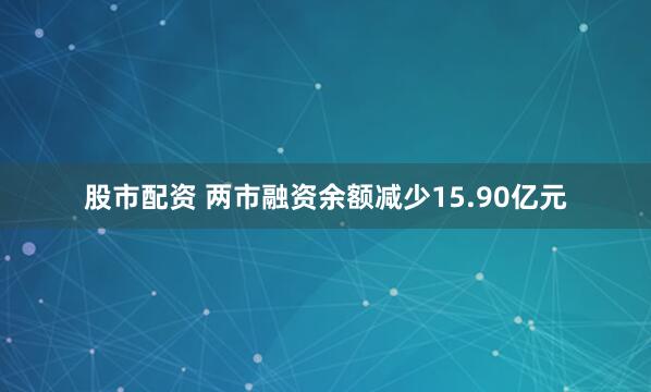 股市配资 两市融资余额减少15.90亿元