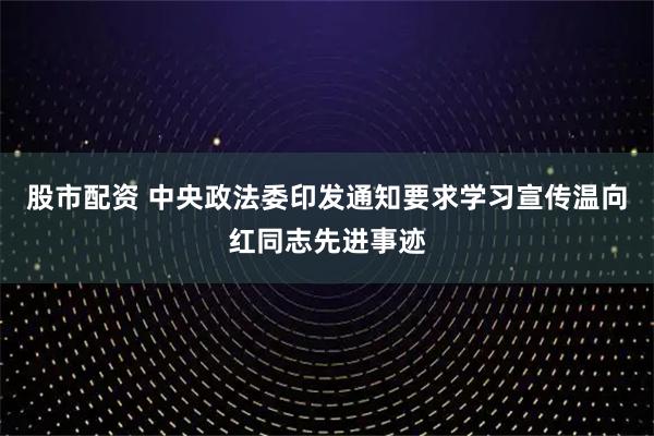 股市配资 中央政法委印发通知要求学习宣传温向红同志先进事迹