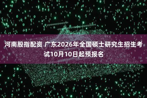 河南股指配资 广东2026年全国硕士研究生招生考试10月10日起预报名