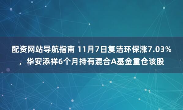 配资网站导航指南 11月7日复洁环保涨7.03%，华安添祥6个月持有混合A基金重仓该股