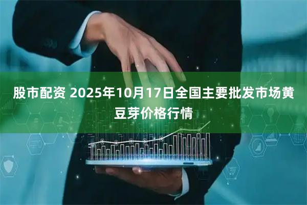 股市配资 2025年10月17日全国主要批发市场黄豆芽价格行情