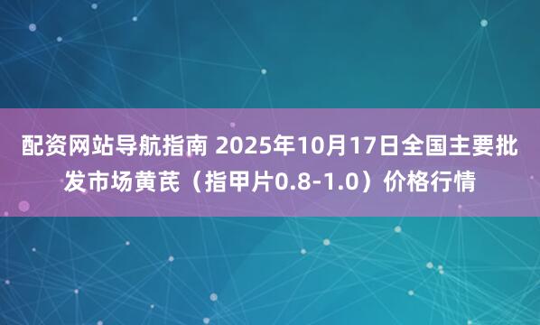 配资网站导航指南 2025年10月17日全国主要批发市场黄芪（指甲片0.8-1.0）价格行情