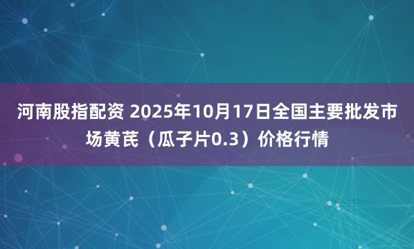 河南股指配资 2025年10月17日全国主要批发市场黄芪（瓜子片0.3）价格行情