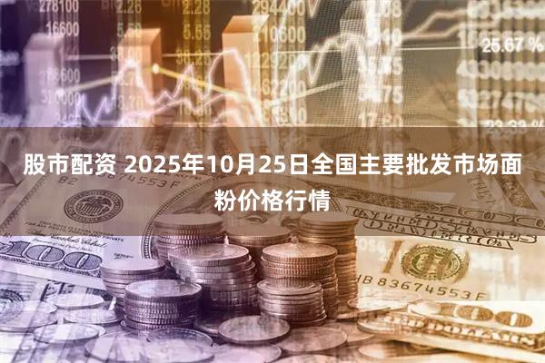 股市配资 2025年10月25日全国主要批发市场面粉价格行情
