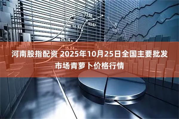 河南股指配资 2025年10月25日全国主要批发市场青萝卜价格行情