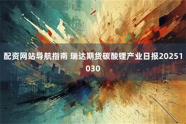 配资网站导航指南 瑞达期货碳酸锂产业日报20251030