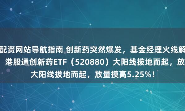 配资网站导航指南 创新药突然爆发，基金经理火线解读！多头猛攻，港股通创新药ETF（520880）大阳线拔地而起，放量摸高5.25%！