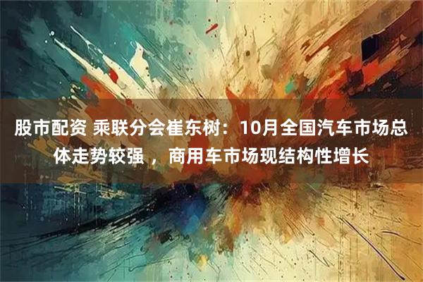 股市配资 乘联分会崔东树:10月全国汽车市场总体走势较强 ,商用车市场现结构性增长