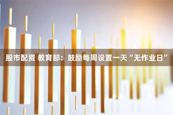 股市配资 教育部:鼓励每周设置一天“无作业日”