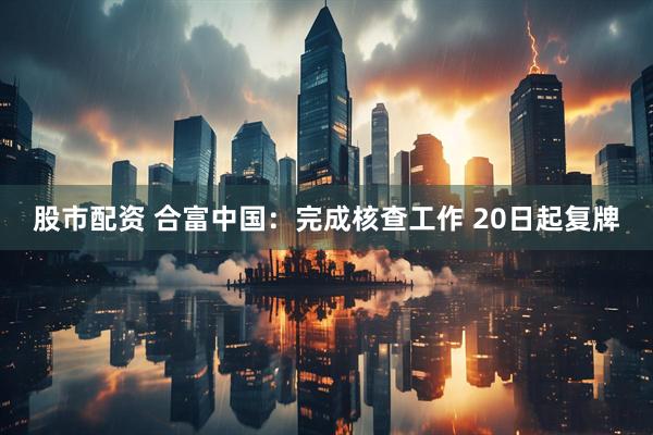 股市配资 合富中国:完成核查工作 20日起复牌
