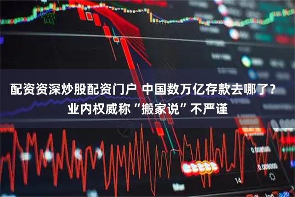 配资资深炒股配资门户 中国数万亿存款去哪了？ 业内权威称“搬家说”不严谨