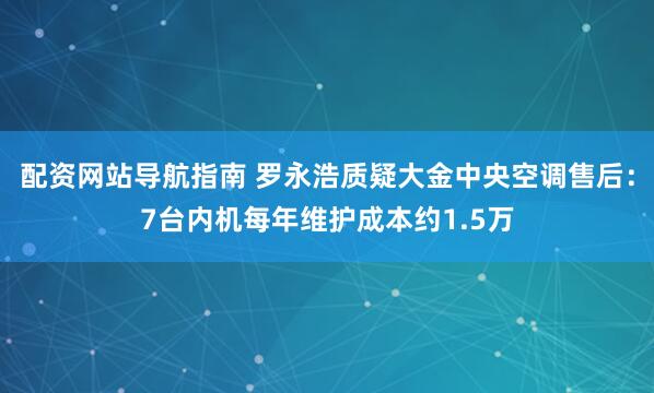 配资网站导航指南 罗永浩质疑大金中央空调售后：7台内机每年维护成本约1.5万