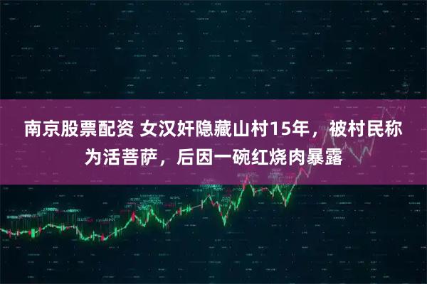 南京股票配资 女汉奸隐藏山村15年，被村民称为活菩萨，后因一碗红烧肉暴露